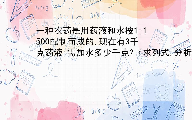 一种农药是用药液和水按1:1500配制而成的,现在有3千克药液,需加水多少千克?（求列式,分析）
