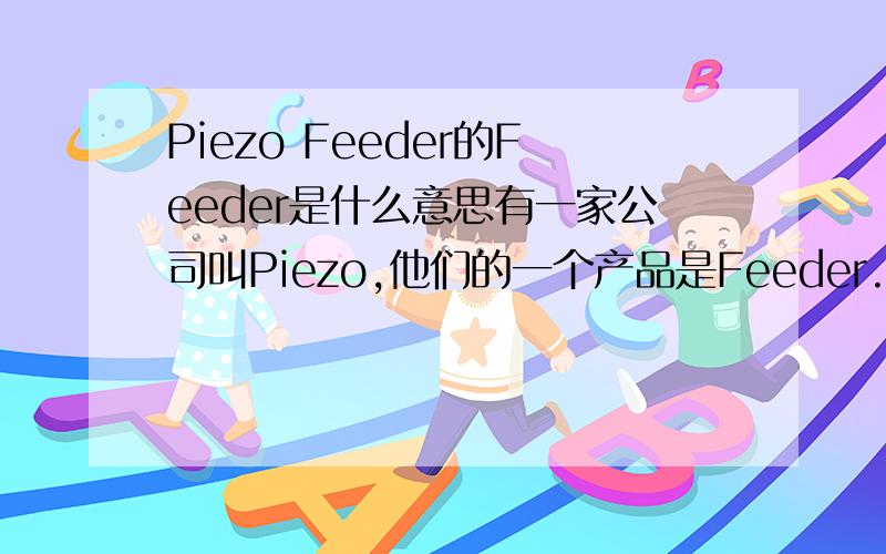 Piezo Feeder的Feeder是什么意思有一家公司叫Piezo,他们的一个产品是Feeder.我想问这里的Feeder是什么意思?馈电线还是给料设备?