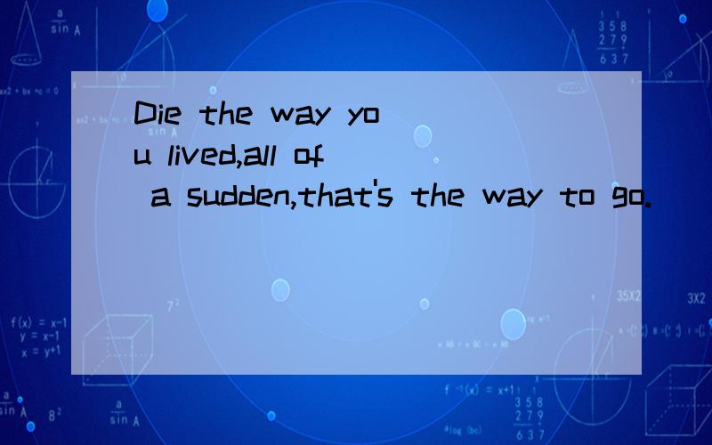 Die the way you lived,all of a sudden,that's the way to go.