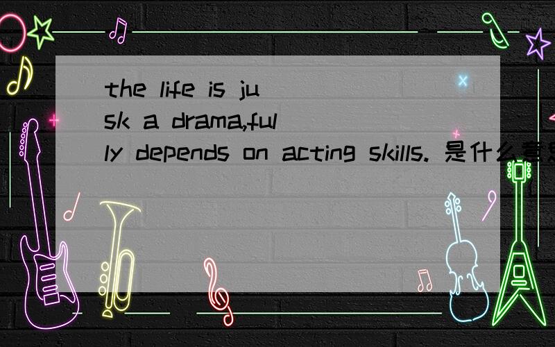 the life is jusk a drama,fully depends on acting skills. 是什么意思