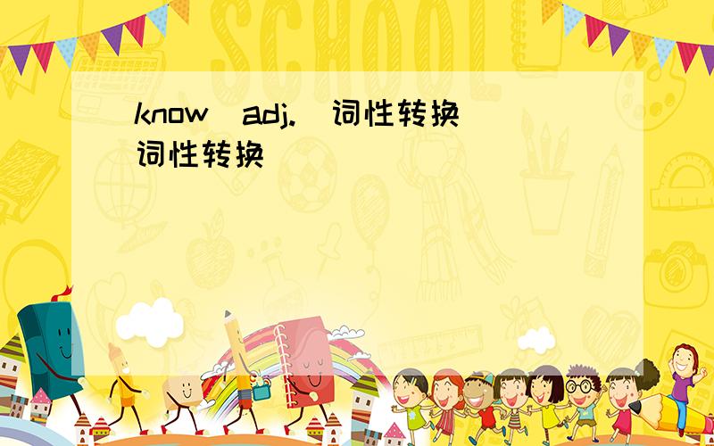 know(adj.)词性转换词性转换