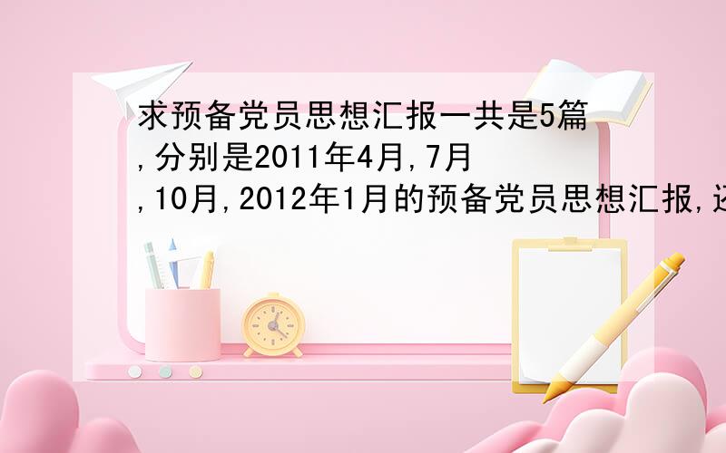 求预备党员思想汇报一共是5篇,分别是2011年4月,7月,10月,2012年1月的预备党员思想汇报,还有2012年4月的申请转正汇报.好的话追加分,有的发到Q81119334本人在校学生