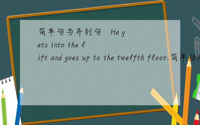 简单句与并列句   He gets into the lift and goes up to the twelfth floor.简单句He gets into the lift and he goes up to the twelfth floor.并列句对吗?