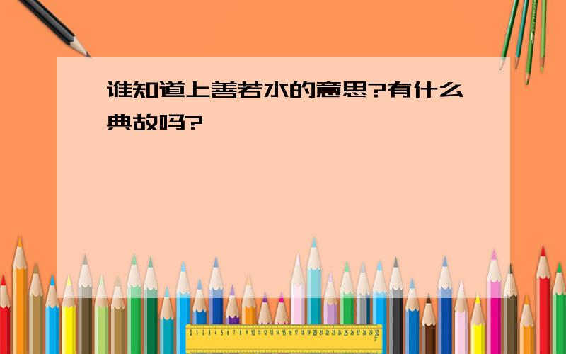 谁知道上善若水的意思?有什么典故吗?