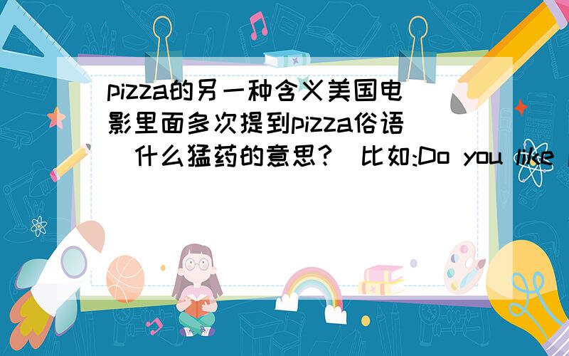 pizza的另一种含义美国电影里面多次提到pizza俗语(什么猛药的意思?)比如:Do you like pizza ?,fuck ?但在词典里查不到..作何解