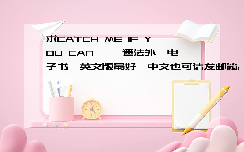 求CATCH ME IF YOU CAN 《逍遥法外》电子书,英文版最好,中文也可请发邮箱nancyzhang0302@hotmail.com多谢.