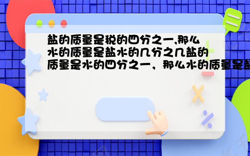 盐的质量是税的四分之一,那么水的质量是盐水的几分之几盐的质量是水的四分之一，那么水的质量是盐水的几分之几