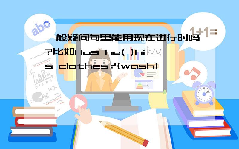 一般疑问句里能用现在进行时吗?比如Has he( )his clothes?(wash)