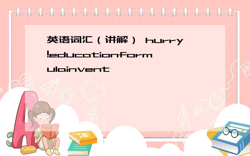 英语词汇（讲解） hurry!educationformulainvent