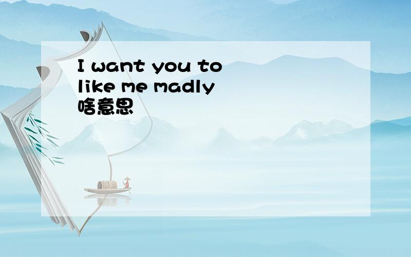 I want you to like me madly 啥意思