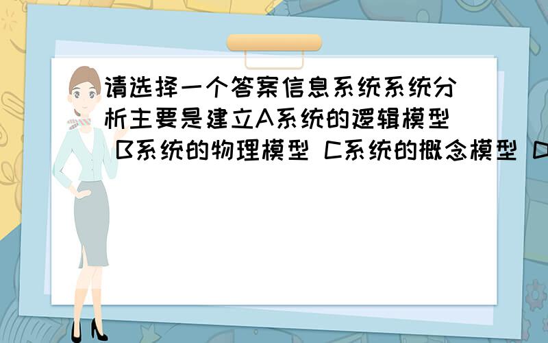 请选择一个答案信息系统系统分析主要是建立A系统的逻辑模型 B系统的物理模型 C系统的概念模型 D以上三种模型