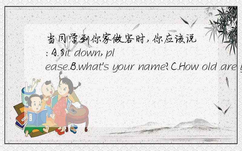 当同学到你家做客时,你应该说:A.Sit down,please.B.what's your name?C.How old are you?D.I don't forgetD.I don't forget you