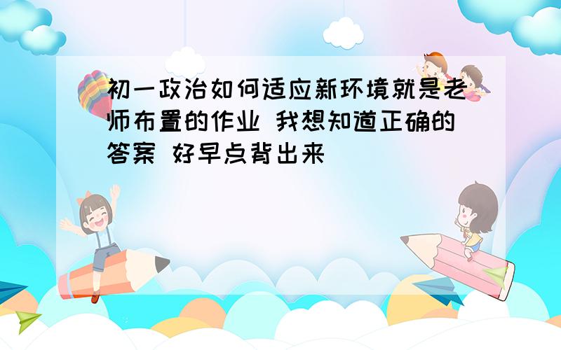 初一政治如何适应新环境就是老师布置的作业 我想知道正确的答案 好早点背出来