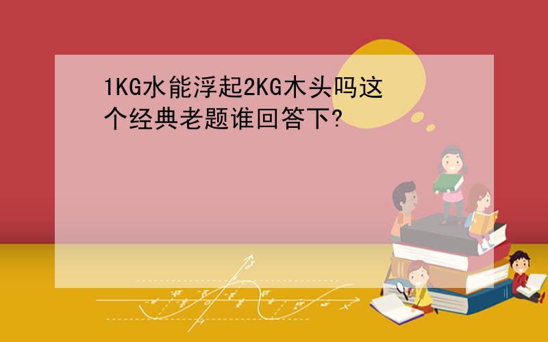 1KG水能浮起2KG木头吗这个经典老题谁回答下?