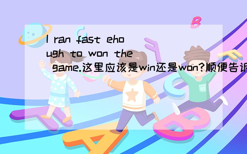 I ran fast ehough to won the game.这里应该是win还是won?顺便告诉我为什么,