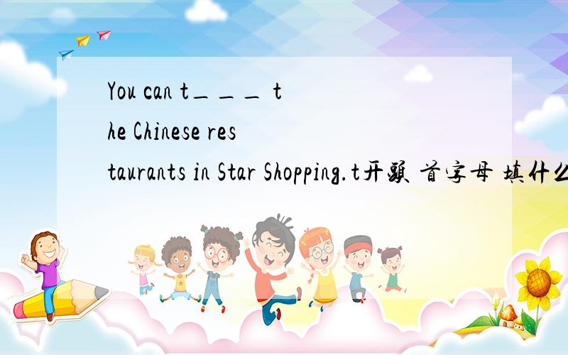 You can t___ the Chinese restaurants in Star Shopping.t开头 首字母 填什么 急