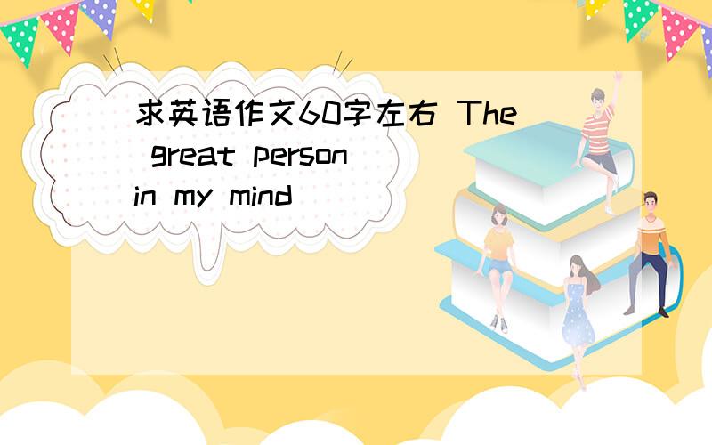 求英语作文60字左右 The great person in my mind