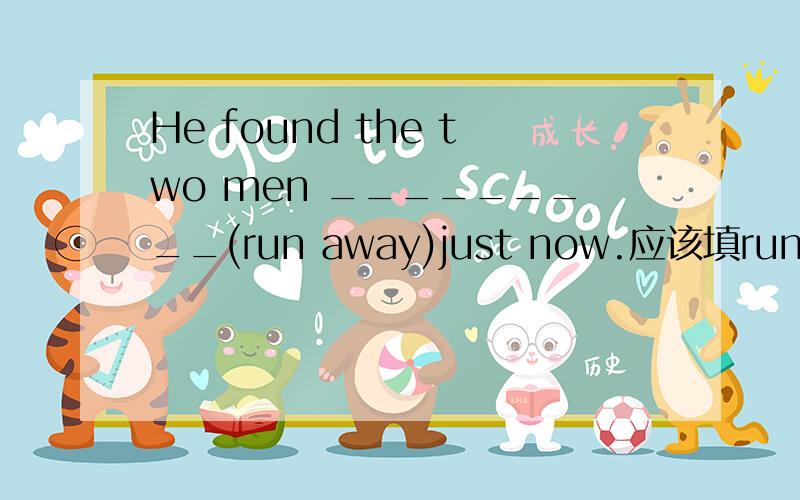 He found the two men _________(run away)just now.应该填run away 还是ran away