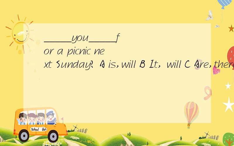 _____you_____for a picnic next Sunday? A is,will B It, will C Are,there D Are,going快```1`````