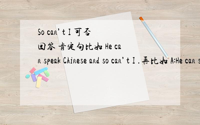 So can’t I 可否 回答 肯定句比如 He can speak Chinese and so can’t I .再比如 A:He can speak Chinese B：So can’t I .除了 nor can I 可不可以用上面的句式呢 希望 简洁 准确 回答