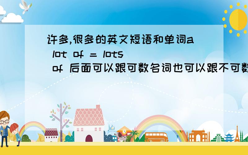 许多,很多的英文短语和单词a lot of = lots of 后面可以跟可数名词也可以跟不可数名词；a (large) number of 和 a great deal of 后面跟不可数名词；a great many 和 nemerous of 表示数量很多很多.many ,much还有