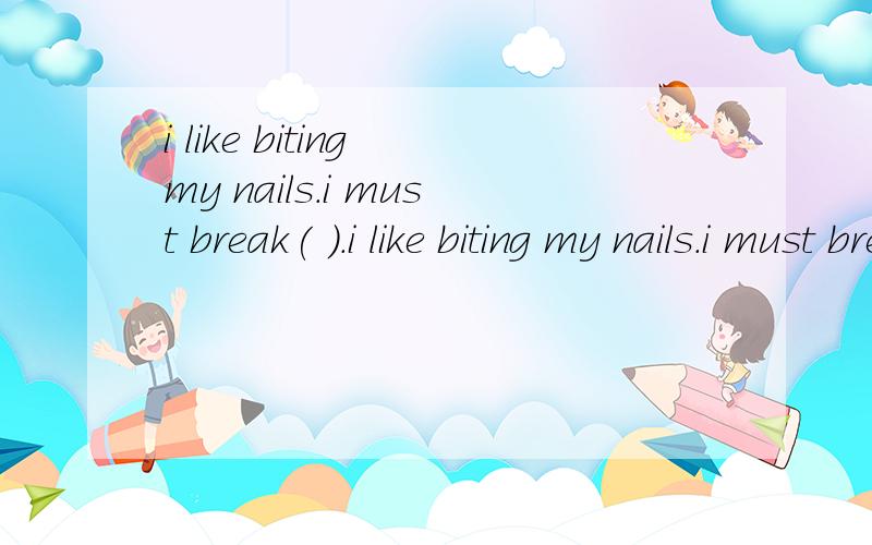 i like biting my nails.i must break( ).i like biting my nails.i must break( ).A the habit to meB the habit with myselfC myself of the habitD of the habit myself选C,为什么?其他的选项怎么不行?