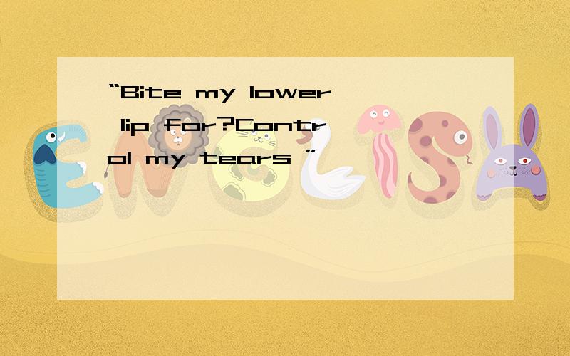 “Bite my lower lip for?Control my tears ”