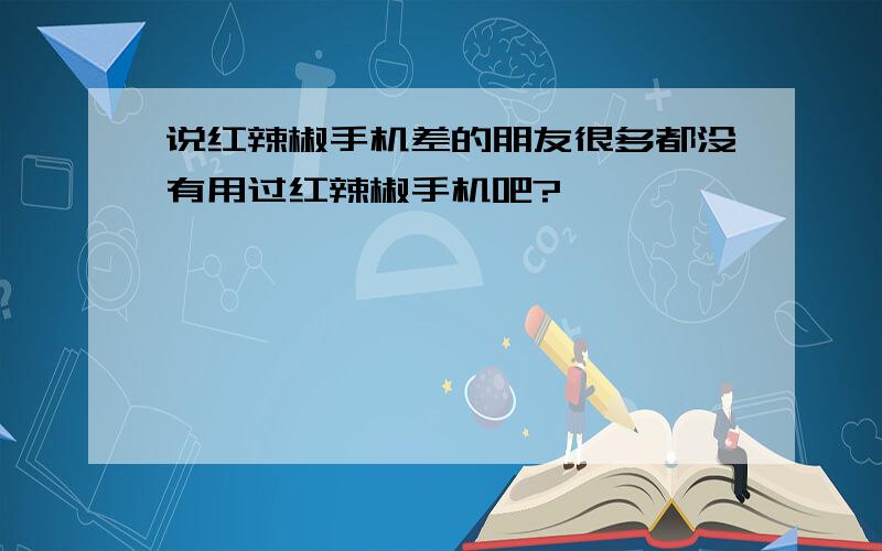 说红辣椒手机差的朋友很多都没有用过红辣椒手机吧?