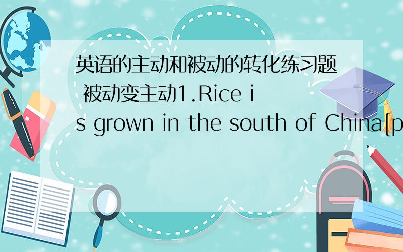 英语的主动和被动的转化练习题 被动变主动1.Rice is grown in the south of China[people]2.The students were saked a wery unusual question[the teacher]3.Many factories have been set up in the beijing in thepast few years[the workers]4.T