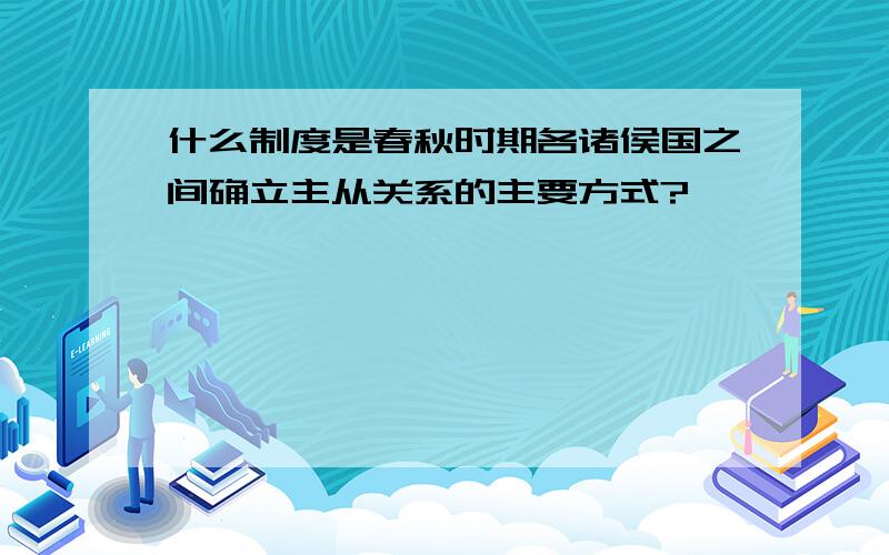 什么制度是春秋时期各诸侯国之间确立主从关系的主要方式?