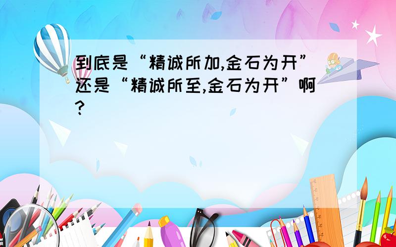 到底是“精诚所加,金石为开”还是“精诚所至,金石为开”啊?