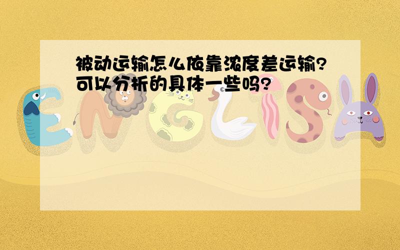 被动运输怎么依靠浓度差运输?可以分析的具体一些吗?