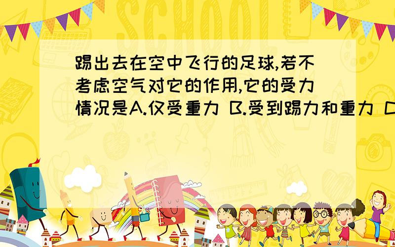 踢出去在空中飞行的足球,若不考虑空气对它的作用,它的受力情况是A.仅受重力 B.受到踢力和重力 C.受到重力和地球的引力 D.受到重力和向前飞行的力但不知道为什么.