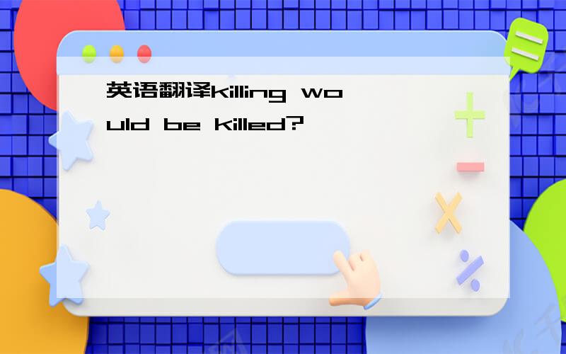 英语翻译killing would be killed?