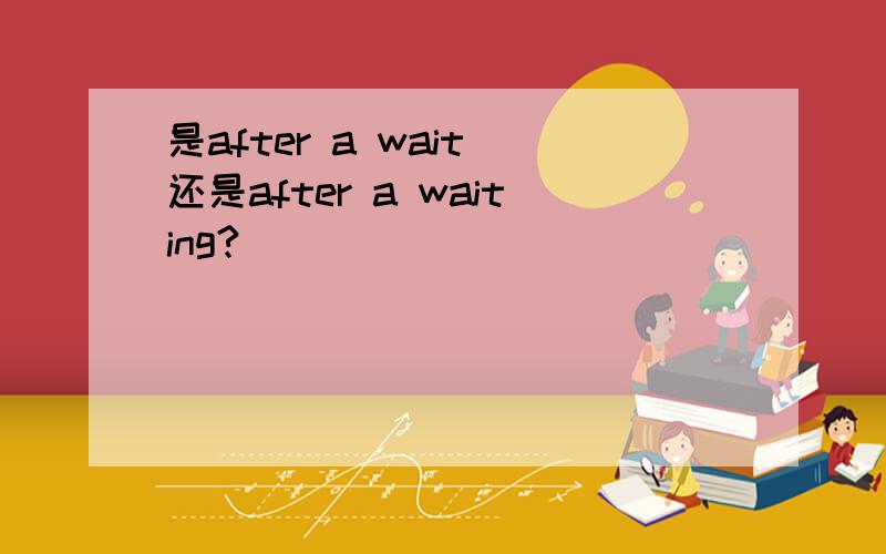 是after a wait 还是after a waiting?