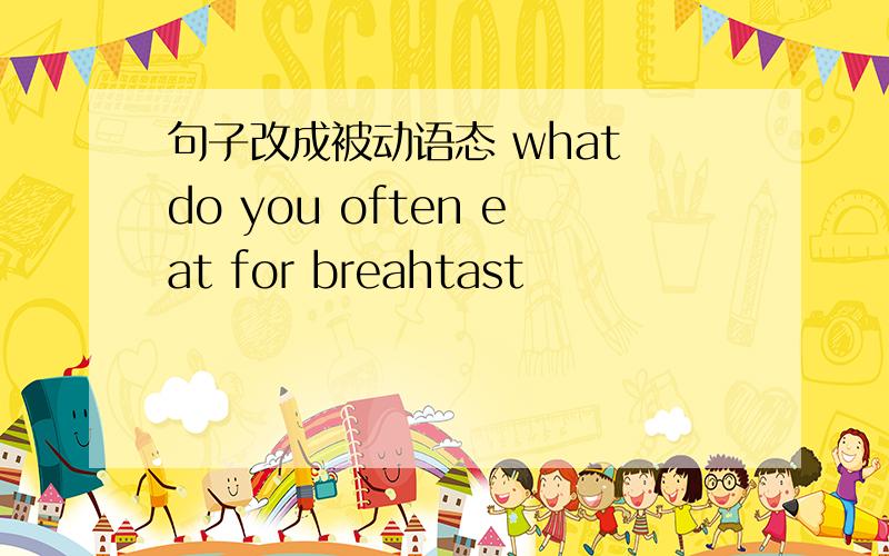 句子改成被动语态 what do you often eat for breahtast