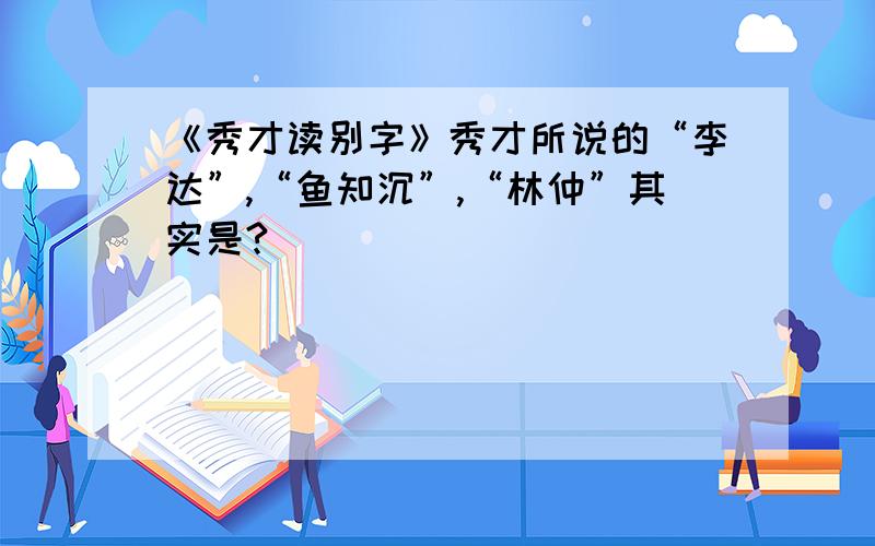 《秀才读别字》秀才所说的“李达”,“鱼知沉”,“林仲”其实是?