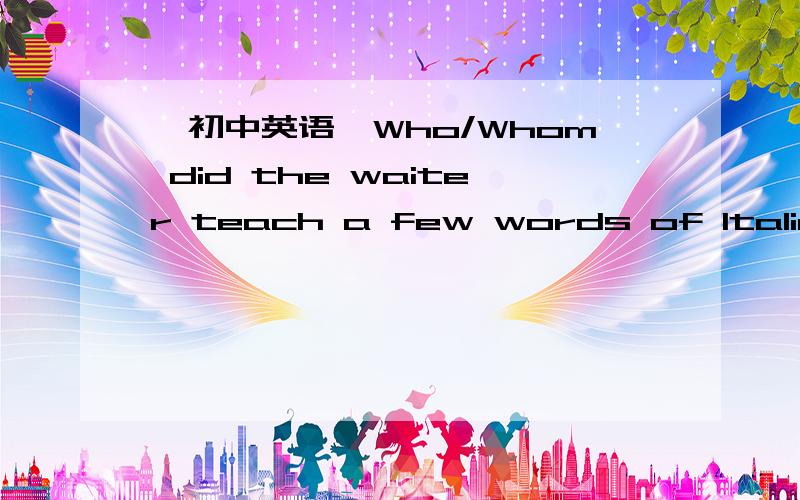 【初中英语】Who/Whom did the waiter teach a few words of Italian?划分句子成分.Who/Whom did the waiter teach a few words of Italian?请问这一句中的主语,宾语,谓语各是什么.