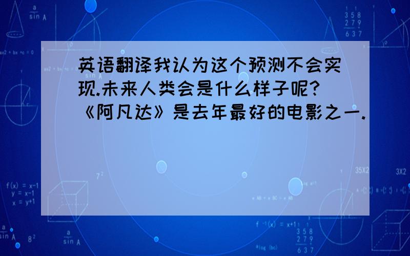 英语翻译我认为这个预测不会实现.未来人类会是什么样子呢?《阿凡达》是去年最好的电影之一.