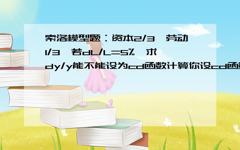 索洛模型题：资本2/3,劳动1/3,若dL/L=5%,求dy/y能不能设为cd函数计算你设cd函数了,题目没有给.有点不完美