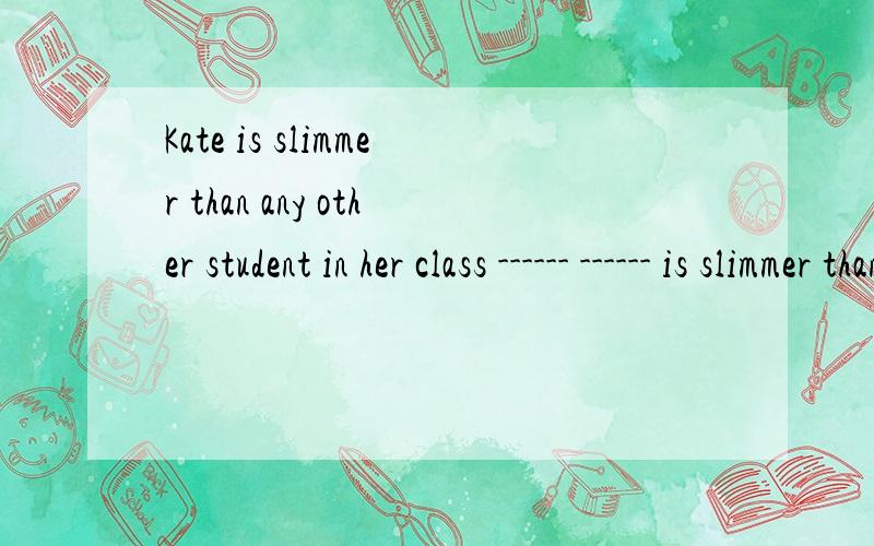 Kate is slimmer than any other student in her class ------ ------ is slimmer than Kate in her class