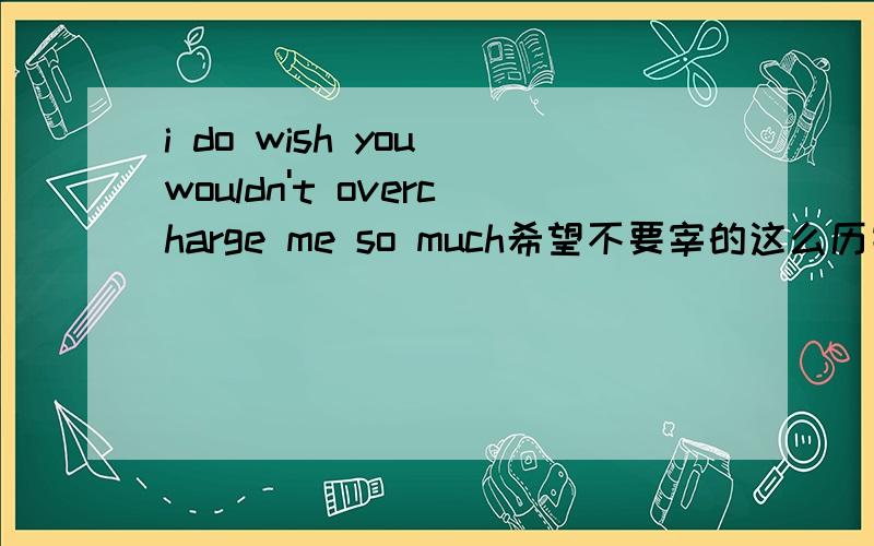 i do wish you wouldn't overcharge me so much希望不要宰的这么历害,do是不是可以去掉?