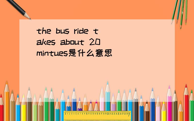 the bus ride takes about 20 mintues是什么意思