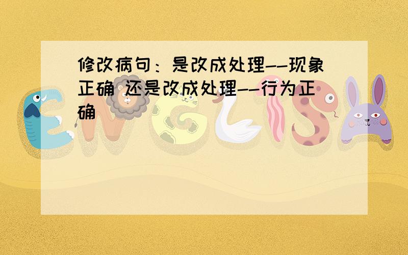 修改病句：是改成处理--现象正确 还是改成处理--行为正确