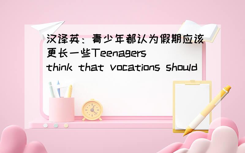 汉译英：青少年都认为假期应该更长一些Teenagers think that vocations should＿＿ ＿＿