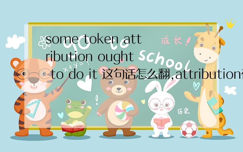 some token attribution ought to do it 这句话怎么翻,attribution在这什么意思?这句的前一句是