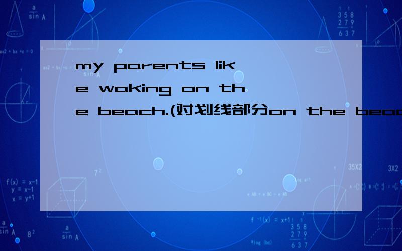 my parents like waking on the beach.(对划线部分on the beach提问）