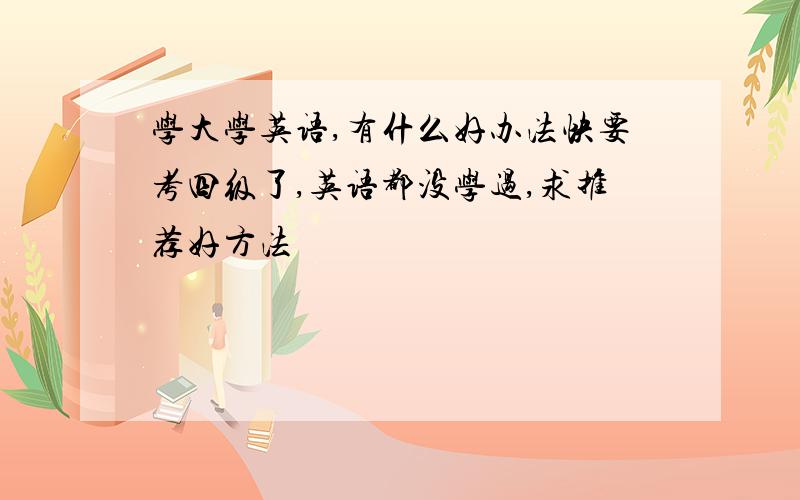 学大学英语,有什么好办法快要考四级了,英语都没学过,求推荐好方法