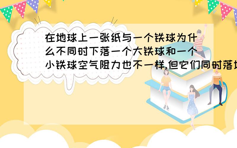 在地球上一张纸与一个铁球为什么不同时下落一个大铁球和一个小铁球空气阻力也不一样,但它们同时落地别告诉我是因为它们质量不一样,伽利略的实验我想你比我更清楚