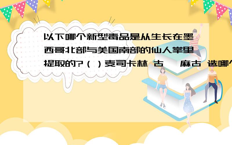 以下哪个新型毒品是从生长在墨西哥北部与美国南部的仙人掌里提取的?（）麦司卡林 古柯 麻古 选哪个?